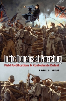 In the Trenches at Petersburg : Field Fortifications and Confederate Defeat