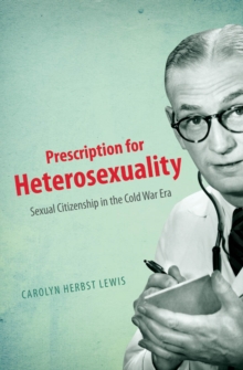 Prescription for Heterosexuality : Sexual Citizenship in the Cold War Era