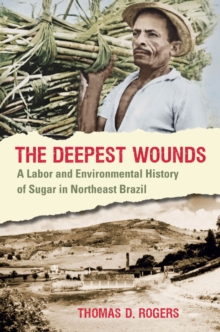 The Deepest Wounds : A Labor and Environmental History of Sugar in Northeast Brazil