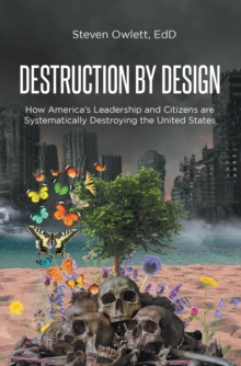 Destruction By Design : How America's Leadership and Citizens are Systematically Destroying the United States