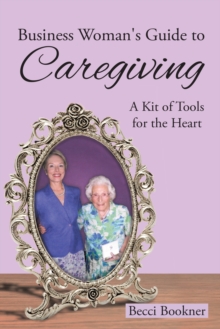 Business Woman's Guide to Caregiving : A Kit of Tools for the Heart