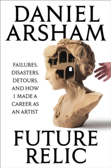 Future Relic : Failures, Disasters, Detours, and How I Made a Career as an Artist