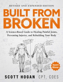 Built From Broken : A Science-Based Guide to Healing Painful Joints, Preventing Injuries, and Rebuilding Your Body