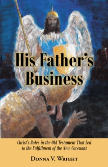 His Father's Business : Christ's Roles in the Old Testament That Led to the Fulfillment of the New Covenant