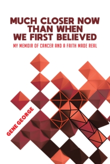 Much Closer Now Than When We First Believed : My Memoir of Cancer and a Faith Made Real