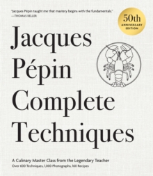 Jacques Pepin Complete Techniques 50th Anniversary Edition : A Culinary Master Class from the Legendary TeacherOver 600 Techniques, 1,000 Photographs, 160 Recipes