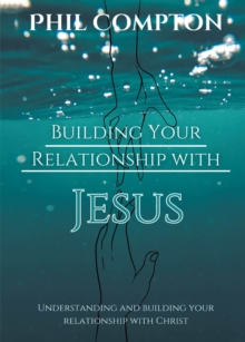 Building Your Relationship With Jesus : Understanding And Building Your Relationship With Christ