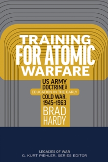 Training for Atomic Warfare : US Army Doctrine and Education in the Early Cold War, 1945-1963