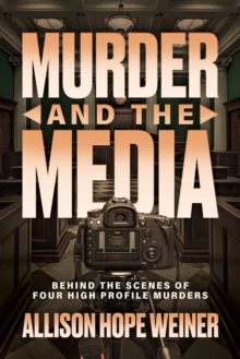 Murder and the Media : Behind the Scenes of Four High Profile Murders