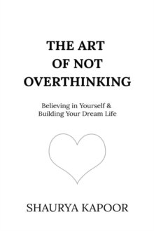 The Art of Not Overthinking : Believing in Yourself and Building Your Dream Life