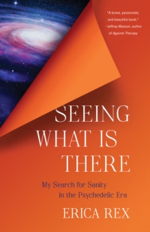 Seeing What Is There : My Search for Sanity in the Psychedelic Era