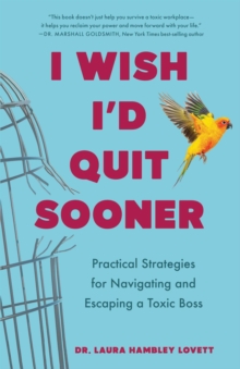 I Wish I'd Quit Sooner : Practical Strategies for Navigating and Escaping a Toxic Boss