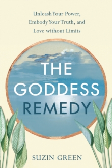 The Goddess Remedy : Unleash Your Power, Embody Your Truth, and Love without Limits