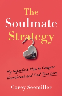 The Soulmate Strategy : My Imperfect Plan to Conquer Heartbreak and Find True Love
