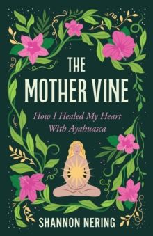 The Mother Vine : How I Healed my Heart with Ayahuasca