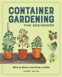 Container Gardening for Beginners : How to Grow a Lot from a Little
