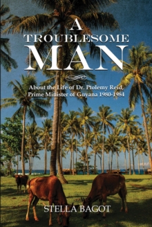 A TROUBLESOME MAN : About the life of Dr. Ptolemy Reid Prime Minister of Guyana 1980-1984