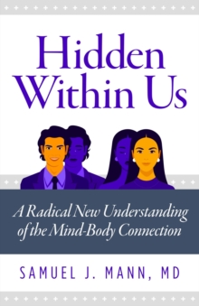 Hidden Within Us : A Radical New Understanding of the Mind-Body Connection