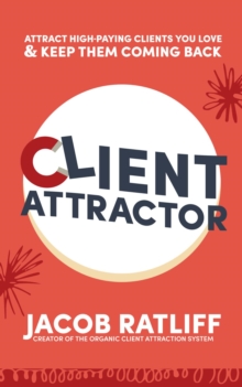 Client Attractor : Attract High-Paying Clients You Love & Keep Them Coming Back