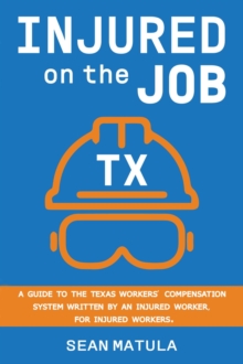 Injured on the Job - Texas : A Guide to the Texas Workers' Compensation System Written by an Injured Worker, for Injured Workers