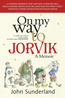 On My Way To Jorvik : A humorous memoir of how a boy with a vision became a radical designer, created Dusty Bin, made films with Kenny Everett then revolutionised visitor attraction design forever