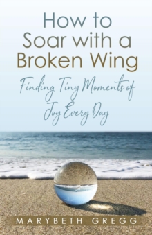 How to Soar With a Broken Wing : Finding Tiny Moments of Joy Every Day