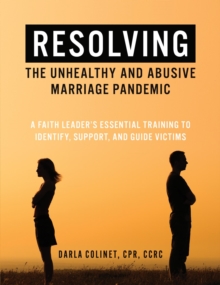 Resolving the Unhealthy and Abusive Marriage Pandemic : A Faith Leader's Essential Training to Identify, Support, and Guide Victims