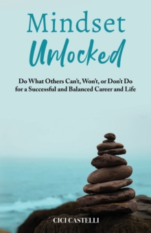 Mindset Unlocked : Do What Others Can't, Won't, or Don't Do for a Successful and Balanced Career, and Life