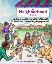 A Neighborhood Cafe : A Guide and Celebration of Healthy Food and Community Engagement, Color Edition