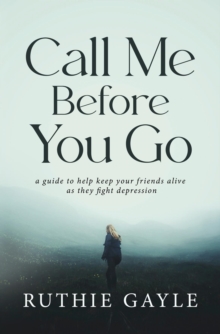 Call Me Before You Go : A Guide to Help Keep Your Friends Alive as They Fight Depression