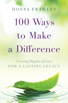 100 Ways to Make a Difference : Creating Ripples of Love for a Lasting Legacy