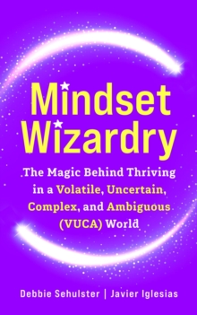 Mindset Wizardry : The Magic Behind Thriving in a Volatile, Uncertain, Complex and Ambiguous (VUCA) World