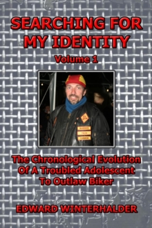 Searching For My Identity (Vol 1) : The Chronological Evolution Of A Troubled Adolescent To Outlaw Biker