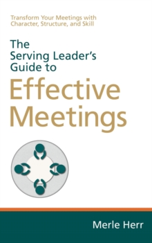 The Serving Leader's Guide to Effective Meetings : Transform Your Meetings with Character, Structure, and Skill