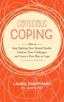 Conscious Coping : How to stop fighting your mental health, embrace your challenges, and learn a new way to cope