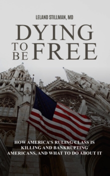 Dying to be Free How America's Ruling Class Is Killing and Bankrupting Americans, and What to Do About It : How America's Ruling Class Is Killing and Bankrupting Americans, and What to Do About It