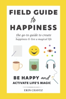 Field Guide to Happiness : The Go-To Guide to Create Happiness and Live A Magical Life