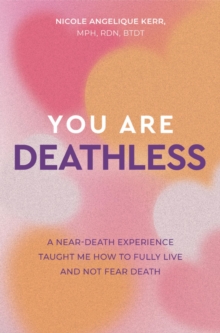 You Are Deathless : A Near-Death Experience Taught Me How to Fully Live and Not Fear Death