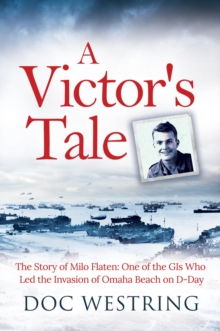 A Victor's Tale: The Story of Milo Flaten : One of the GIs Who Led the Invasion of Omaha Beach on D-Day