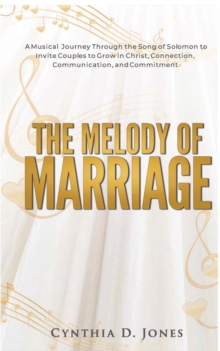 The Melody of Marriage : A Musical Journey Through the Song of Solomon to Invite Couples to Grow in Christ, Connection, Communication, and Commitment