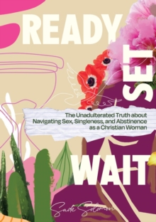 Ready, Set, Wait. : The Unadulterated Truth about Navigating Sex, Singleness, and Abstinence as a Christian Woman