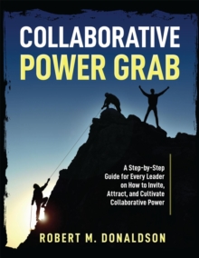 Collaborative Power Grab : A Step-by-Step Guide for Every Leader on How to Invite, Attract, and Cultivate Collaborative Power