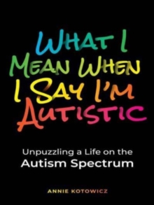 What I Mean When I Say I'm Autistic : Unpuzzling a Life on the Autism Spectrum