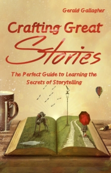 Crafting Great Stories : The Perfect Guide to Learning the Secrets of Storytelling