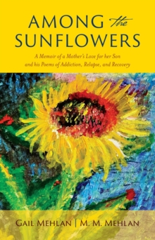 Among the Sunflowers : A Memoir of a Mother's Love for her Son and his Poems of Addiction, Relapse, and Recovery