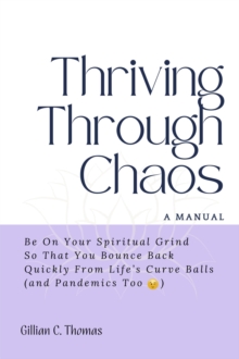 Thriving Through Chaos: A Manual - Be On Your Spiritual Grind So That You Bounce Back Quickly From Life's Curve Balls (and Pandemics Too)