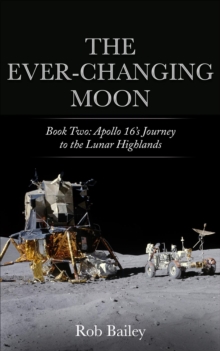 The Ever-Changing Moon: Book Two : Apollo 16's Journey to the Lunar Highlands