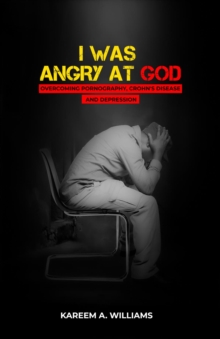 I Was Angry at God : Overcoming Pornography, Crohn's disease and Depression