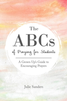 The ABCs of Praying for Students : A Grown Up's Guide to Encouraging Prayers