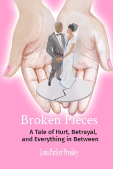 Broken Pieces : A Tale of Hurt, Betrayal,   and Everything in Between